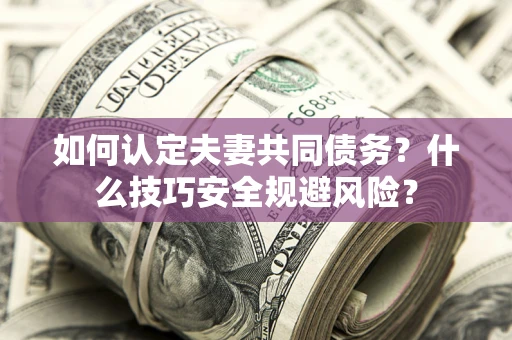 武汉如何认定夫妻共同债务？什么技巧安全规避风险？