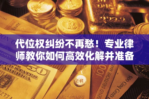 武汉代位权纠纷不再愁！专业律师教你如何高效化解并准备关键证据