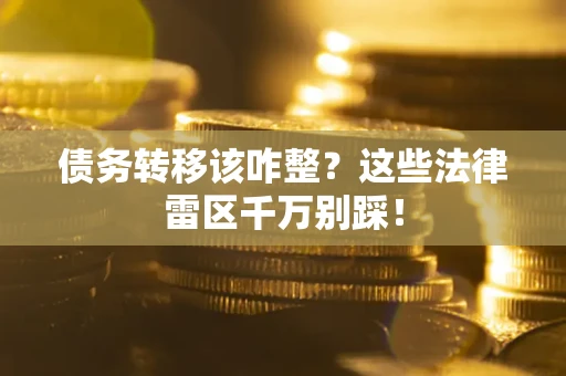 武汉债务转移该咋整？这些法律雷区千万别踩！