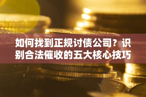 武汉如何找到正规讨债公司？识别合法催收的五大核心技巧