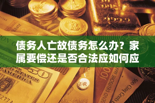 武汉债务人亡故债务怎么办？家属要偿还是否合法应如何应对？