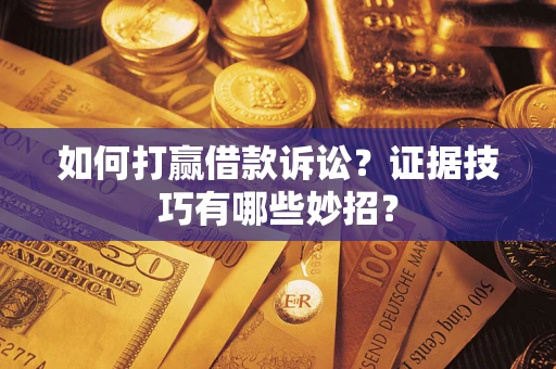 武汉如何打赢借款诉讼？证据技巧有哪些妙招？