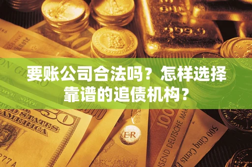 武汉要账公司合法吗？怎样选择靠谱的追债机构？