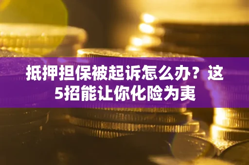 武汉抵押担保被起诉怎么办？这5招能让你化险为夷