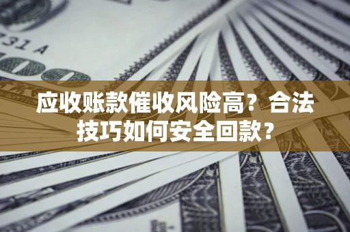 武汉应收账款催收风险高？合法技巧如何安全回款？