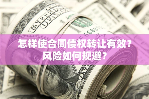 武汉怎样使合同债权转让有效？风险如何规避？