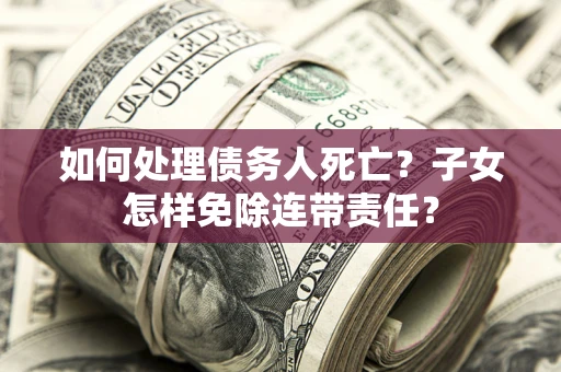 武汉如何处理债务人死亡？子女怎样免除连带责任？