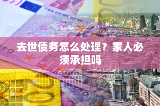 武汉去世债务怎么处理？家人必须承担吗