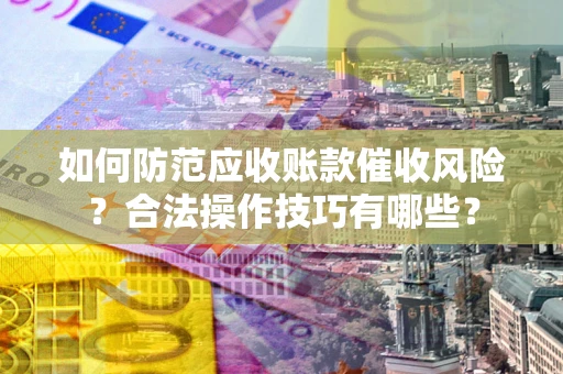 武汉如何防范应收账款催收风险？合法操作技巧有哪些？