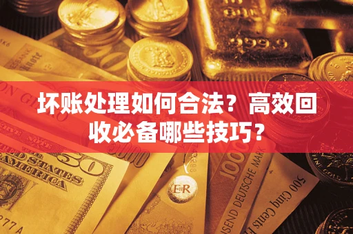 武汉坏账处理如何合法？高效回收必备哪些技巧？