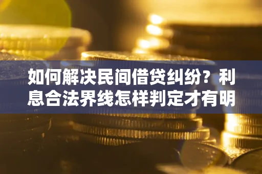 武汉如何解决民间借贷纠纷？利息合法界线怎样判定才有明确说法？