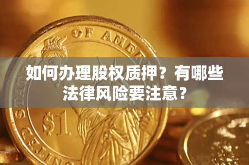 武汉如何办理股权质押？有哪些法律风险要注意？