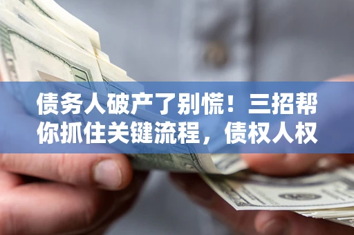 武汉债务人破产了别慌！三招帮你抓住关键流程，债权人权益不再缩水