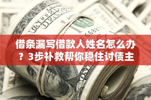 武汉借条漏写借款人姓名怎么办？3步补救帮你稳住讨债主动权