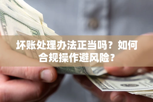 武汉坏账处理办法正当吗？如何合规操作避风险？