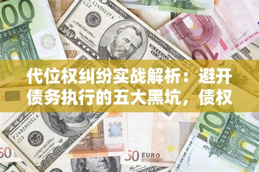 武汉代位权纠纷实战解析：避开债务执行的五大黑坑，债权人必看指南