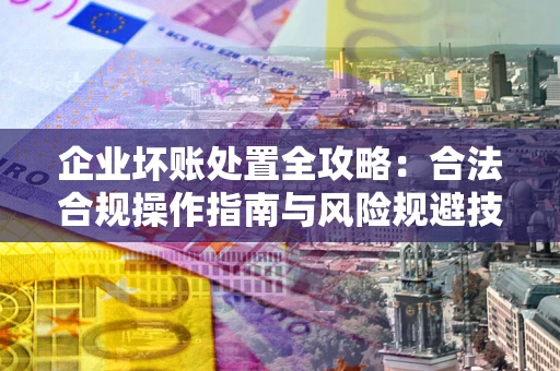 武汉企业坏账处置全攻略：合法合规操作指南与风险规避技巧解析