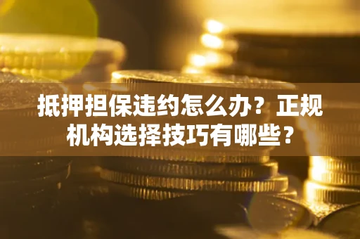 武汉抵押担保违约怎么办？正规机构选择技巧有哪些？