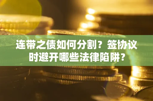 武汉连带之债如何分割？签协议时避开哪些法律陷阱？