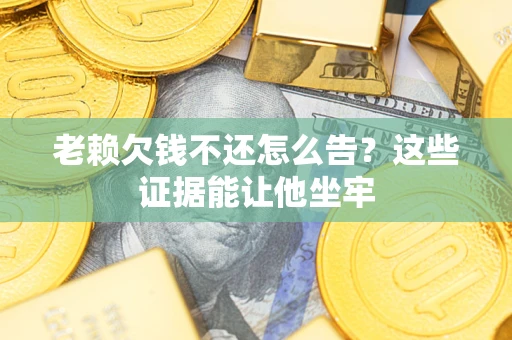 武汉老赖欠钱不还怎么告？这些证据能让他坐牢