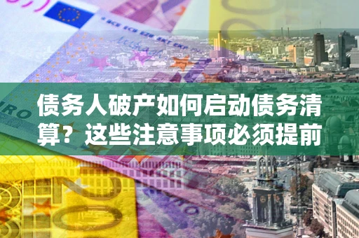武汉债务人破产如何启动债务清算？这些注意事项必须提前知道