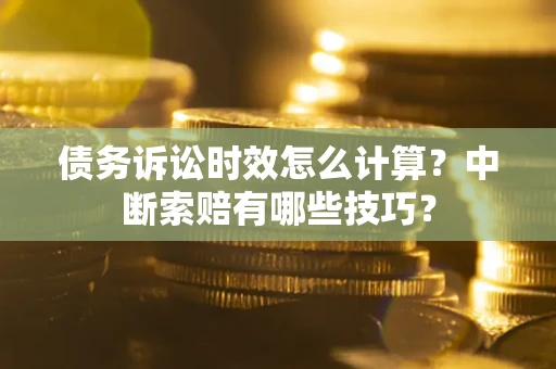 武汉债务诉讼时效怎么计算？中断索赔有哪些技巧？