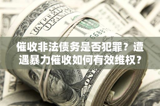 武汉催收非法债务是否犯罪?遭遇暴力催收如何有效维权? 武汉催收非法债务是否犯罪?遭遇暴力催收如何有效维权?