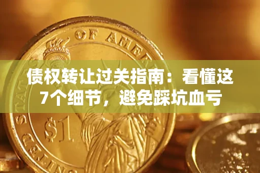 武汉债权转让过关指南：看懂这7个细节，避免踩坑血亏
