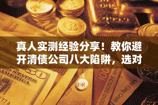 武汉真人实测经验分享！教你避开清债公司八大陷阱，选对机构少走十年弯路