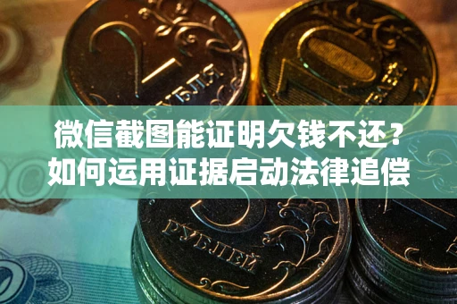 武汉微信截图能证明欠钱不还？如何运用证据启动法律追偿程序？