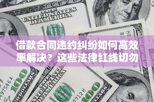 武汉借款合同违约纠纷如何高效率解决？这些法律红线切勿触碰
