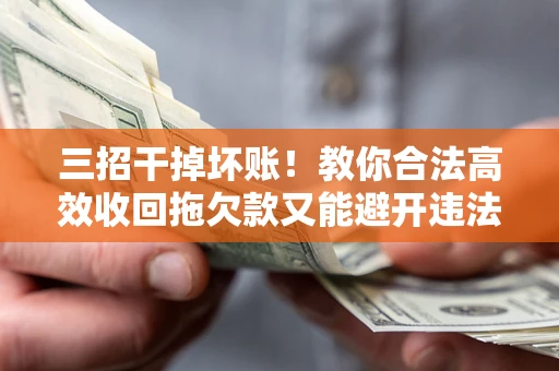 武汉三招干掉坏账！教你合法高效收回拖欠款又能避开违法雷区