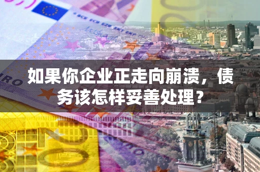 武汉如果你企业正走向崩溃，债务该怎样妥善处理？