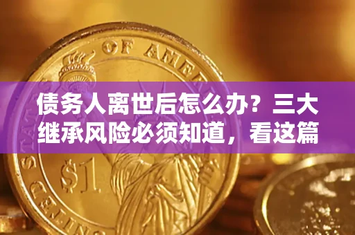 武汉债务人离世后怎么办？三大继承风险必须知道，看这篇就够了