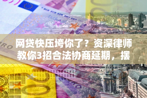 武汉网贷快压垮你了？资深律师教你3招合法协商延期，摆脱暴力催收！