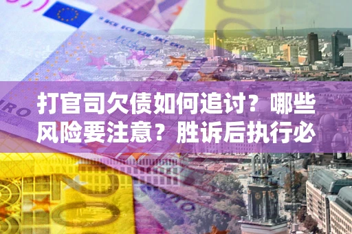 武汉打官司欠债如何追讨？哪些风险要注意？胜诉后执行必看！