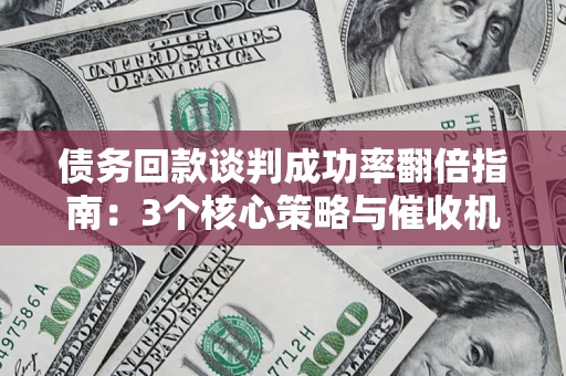 武汉债务回款谈判成功率翻倍指南：3个核心策略与催收机构避坑法则