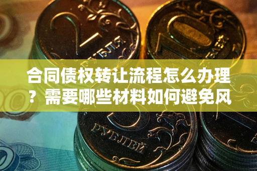 武汉合同债权转让流程怎么办理？需要哪些材料如何避免风险？