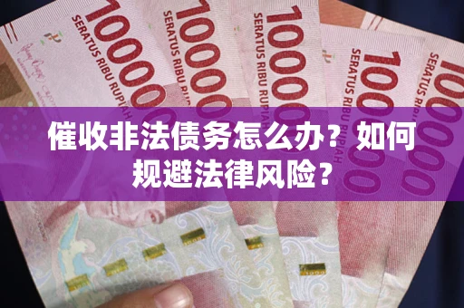 武汉催收非法债务怎么办？如何规避法律风险？