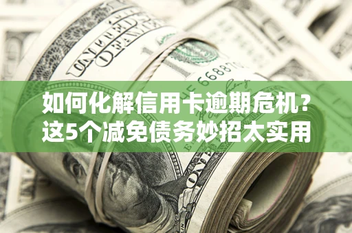 武汉如何化解信用卡逾期危机？这5个减免债务妙招太实用