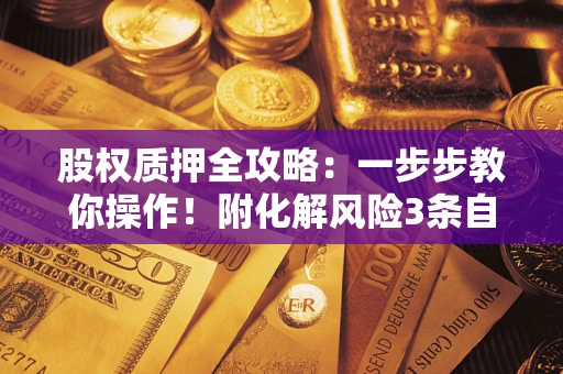武汉股权质押全攻略：一步步教你操作！附化解风险3条自救法则