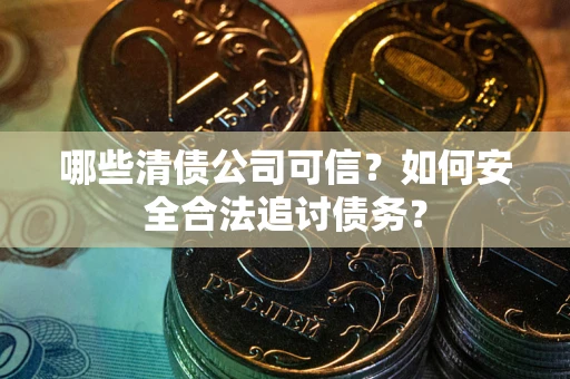 武汉哪些清债公司可信？如何安全合法追讨债务？