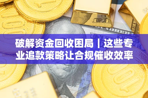 武汉破解资金回收困局｜这些专业追款策略让合规催收效率翻倍
