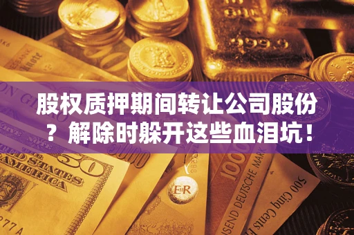 武汉股权质押期间转让公司股份？解除时躲开这些血泪坑！