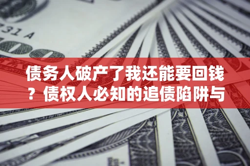 武汉债务人破产了我还能要回钱？债权人必知的追债陷阱与破局之道