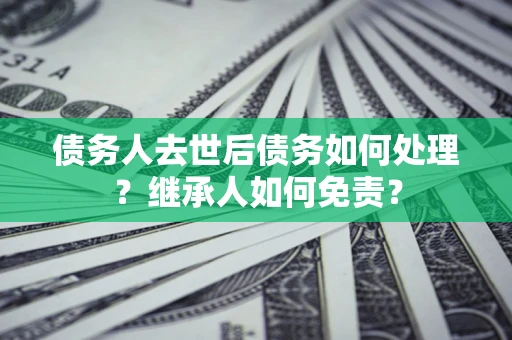 武汉债务人去世后债务如何处理？继承人如何免责？