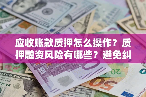 武汉应收账款质押怎么操作？质押融资风险有哪些？避免纠纷高效融资技巧