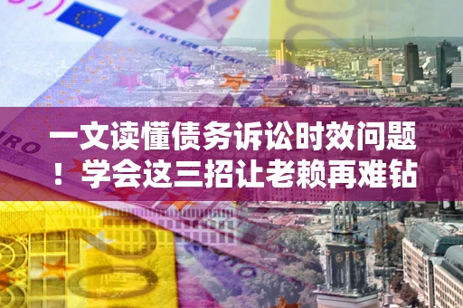 武汉一文读懂债务诉讼时效问题！学会这三招让老赖再难钻空子