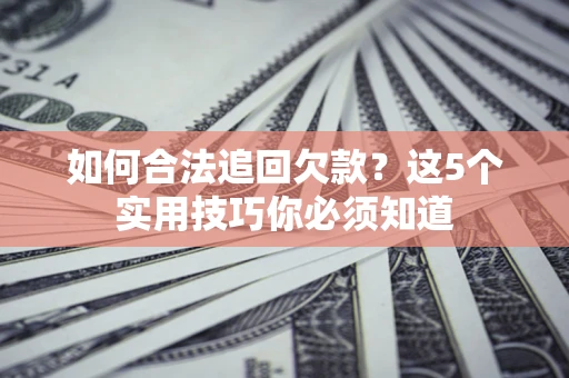 武汉如何合法追回欠款？这5个实用技巧你必须知道