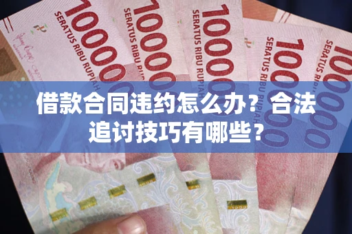 武汉借款合同违约怎么办？合法追讨技巧有哪些？